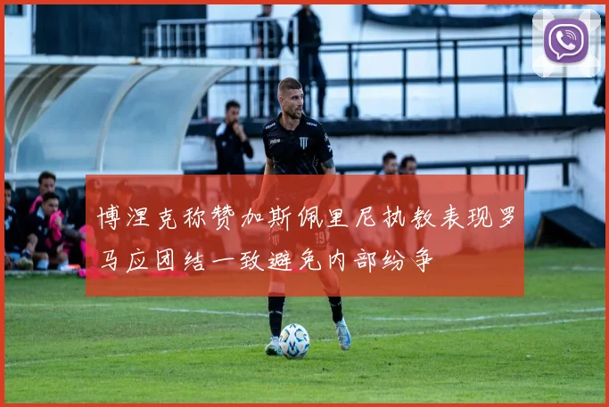 博涅克称赞加斯佩里尼执教表现罗马应团结一致避免内部纷争