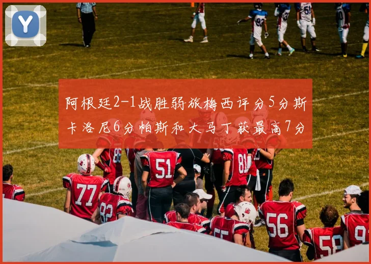 阿根廷2-1战胜弱旅梅西评分5分斯卡洛尼6分帕斯和大马丁获最高7分