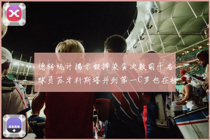 德转统计揭示假摔染黄次数前十名球员苏牙科斯塔并列第一C罗也在榜单中