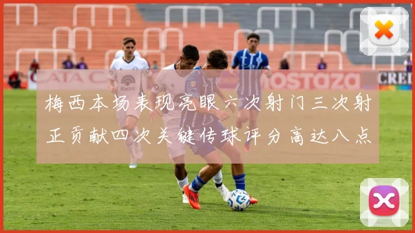 梅西本场表现亮眼六次射门三次射正贡献四次关键传球评分高达八点三分
