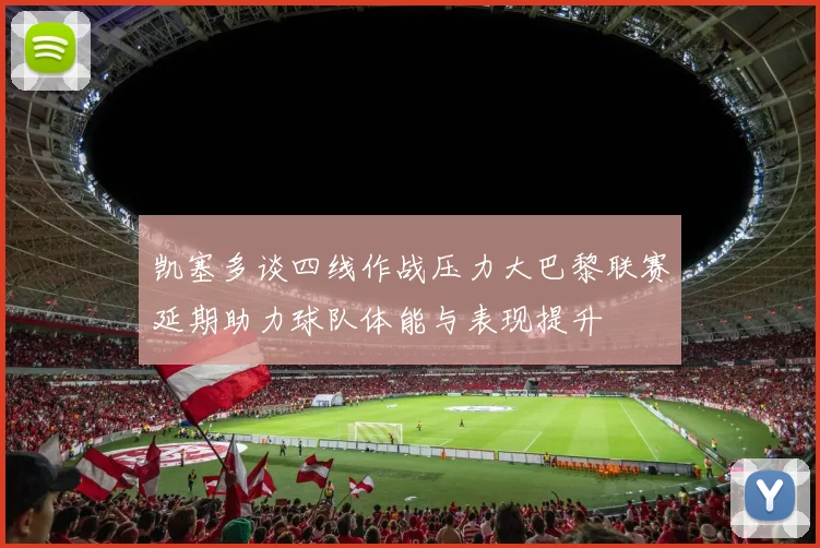 凯塞多谈四线作战压力大巴黎联赛延期助力球队体能与表现提升