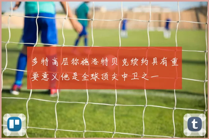 多特高层称施洛特贝克续约具有重要意义他是全球顶尖中卫之一