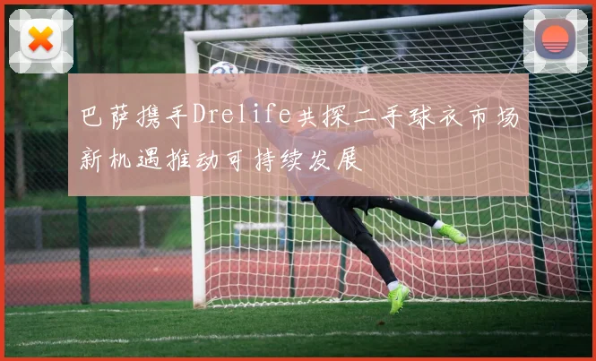 巴萨携手Drelife共探二手球衣市场新机遇推动可持续发展