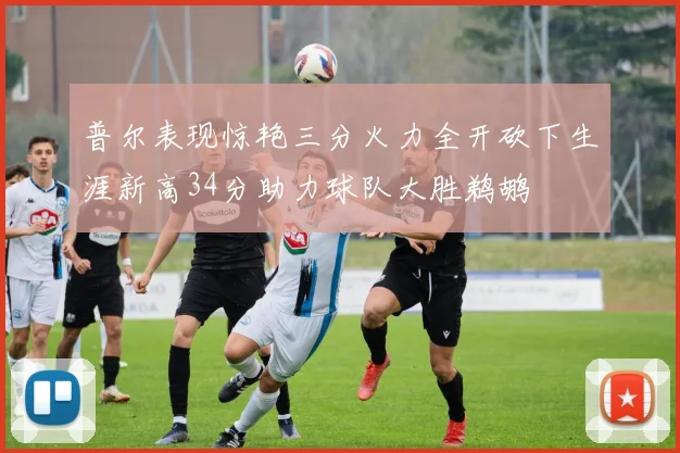 普尔表现惊艳三分火力全开砍下生涯新高34分助力球队大胜鹈鹕