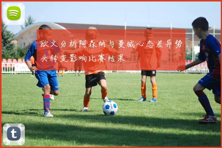 欧文分析阿森纳与曼城心态差异势头转变影响比赛结果