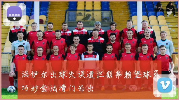 诺伊尔出球失误遭拦截弗赖堡球员巧妙尝试滑门而出