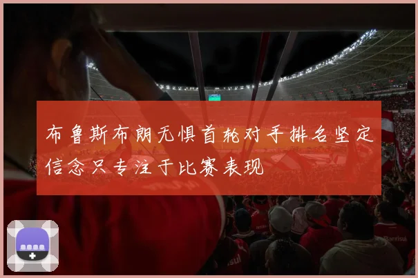 布鲁斯布朗无惧首轮对手排名坚定信念只专注于比赛表现