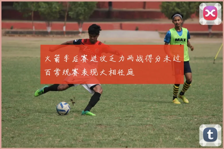 火箭季后赛进攻乏力两战得分未过百常规赛表现大相径庭