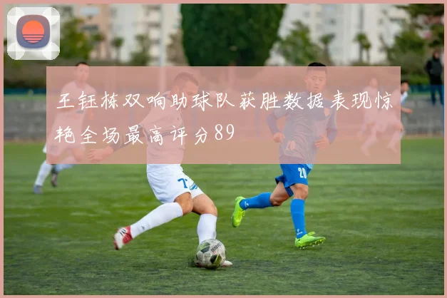 王钰栋双响助球队获胜数据表现惊艳全场最高评分89