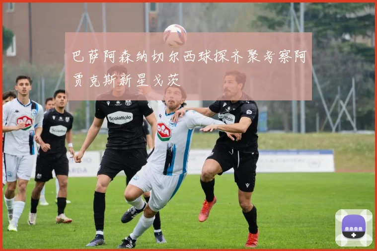巴萨阿森纳切尔西球探齐聚考察阿贾克斯新星戈茨